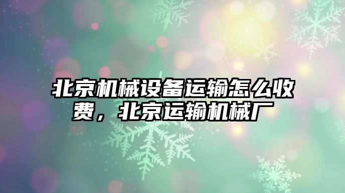 北京機械設(shè)備運輸怎么收費，北京運輸機械廠