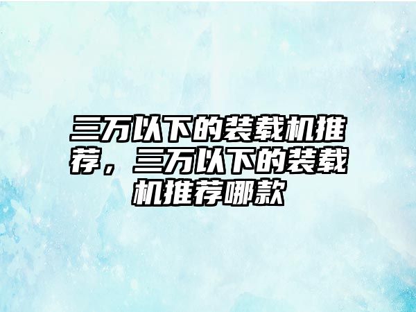 三萬以下的裝載機推薦，三萬以下的裝載機推薦哪款