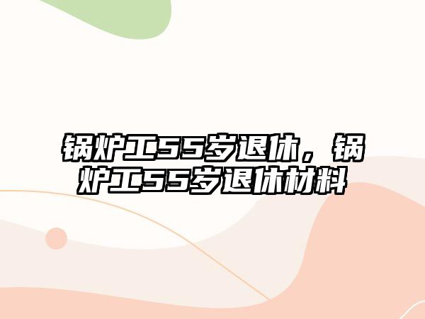 鍋爐工55歲退休，鍋爐工55歲退休材料