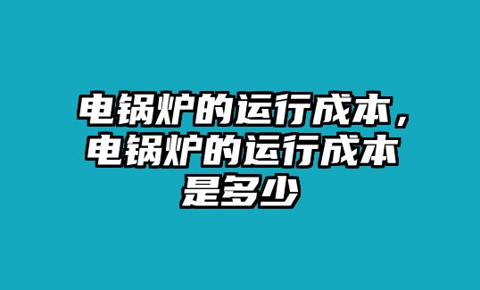 電鍋爐的運行成本，電鍋爐的運行成本是多少