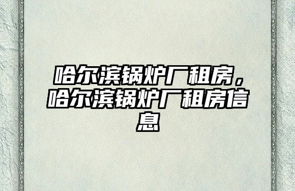 哈爾濱鍋爐廠租房，哈爾濱鍋爐廠租房信息