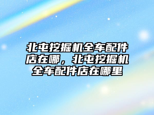 北屯挖掘機(jī)全車配件店在哪，北屯挖掘機(jī)全車配件店在哪里