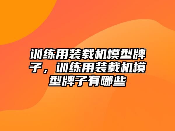 訓(xùn)練用裝載機(jī)模型牌子，訓(xùn)練用裝載機(jī)模型牌子有哪些