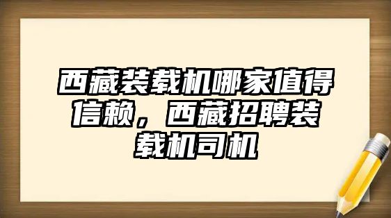 西藏裝載機(jī)哪家值得信賴，西藏招聘裝載機(jī)司機(jī)