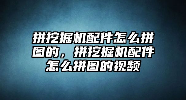 拼挖掘機(jī)配件怎么拼圖的，拼挖掘機(jī)配件怎么拼圖的視頻