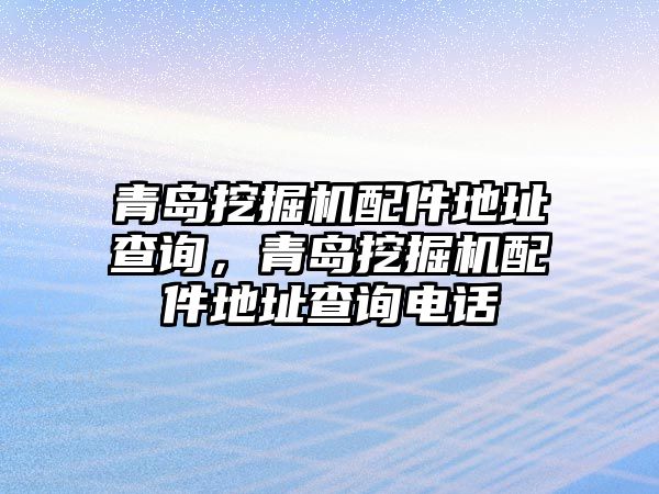 青島挖掘機(jī)配件地址查詢，青島挖掘機(jī)配件地址查詢電話