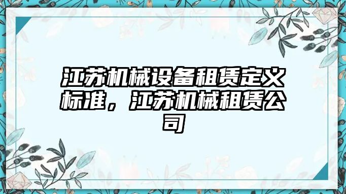 江蘇機(jī)械設(shè)備租賃定義標(biāo)準(zhǔn)，江蘇機(jī)械租賃公司