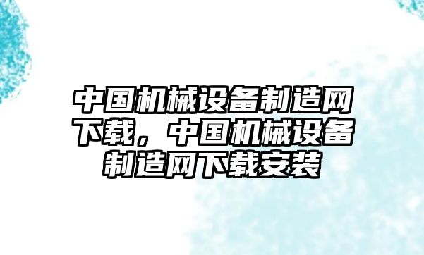 中國機械設(shè)備制造網(wǎng)下載，中國機械設(shè)備制造網(wǎng)下載安裝