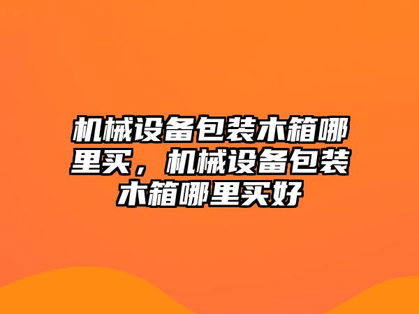 機(jī)械設(shè)備包裝木箱哪里買(mǎi)，機(jī)械設(shè)備包裝木箱哪里買(mǎi)好