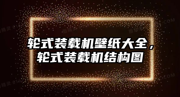 輪式裝載機(jī)壁紙大全，輪式裝載機(jī)結(jié)構(gòu)圖