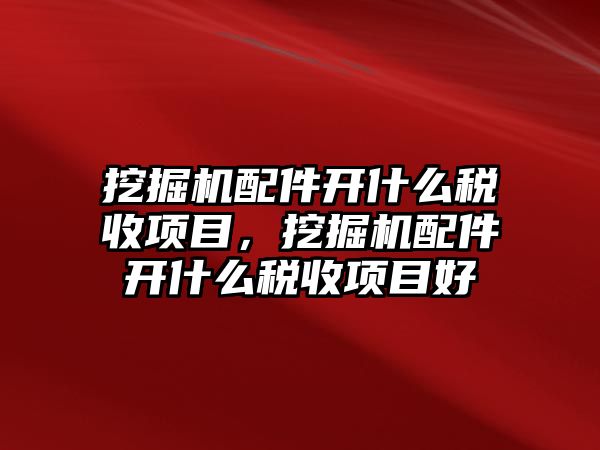 挖掘機(jī)配件開什么稅收項(xiàng)目，挖掘機(jī)配件開什么稅收項(xiàng)目好