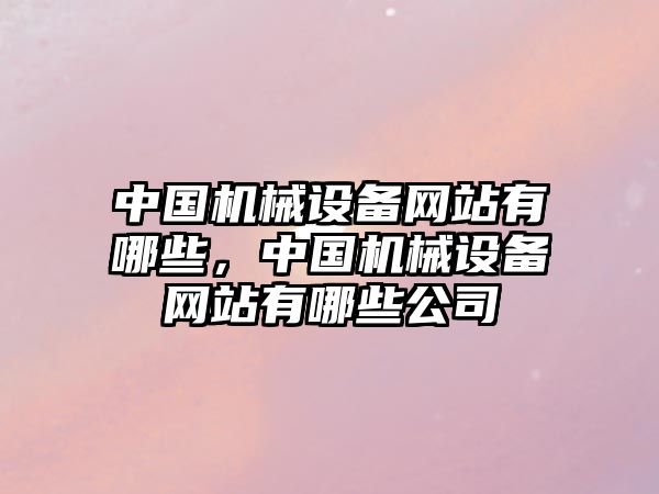 中國機械設(shè)備網(wǎng)站有哪些，中國機械設(shè)備網(wǎng)站有哪些公司