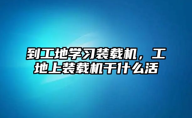 到工地學(xué)習(xí)裝載機(jī)，工地上裝載機(jī)干什么活