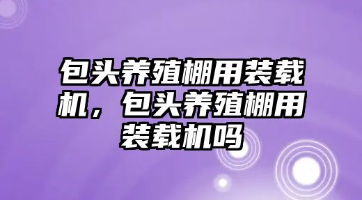 包頭養(yǎng)殖棚用裝載機，包頭養(yǎng)殖棚用裝載機嗎