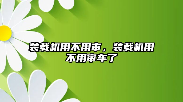 裝載機用不用審，裝載機用不用審車了