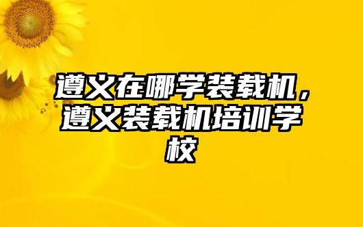 遵義在哪學(xué)裝載機(jī)，遵義裝載機(jī)培訓(xùn)學(xué)校