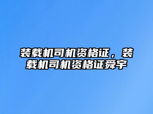 裝載機司機資格證，裝載機司機資格證舜宇