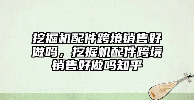 挖掘機(jī)配件跨境銷售好做嗎，挖掘機(jī)配件跨境銷售好做嗎知乎