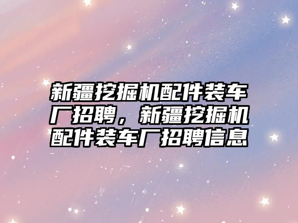 新疆挖掘機配件裝車廠招聘，新疆挖掘機配件裝車廠招聘信息