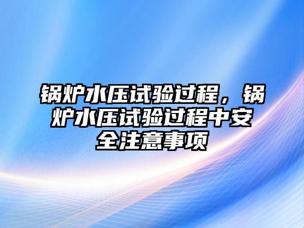 鍋爐水壓試驗過程，鍋爐水壓試驗過程中安全注意事項