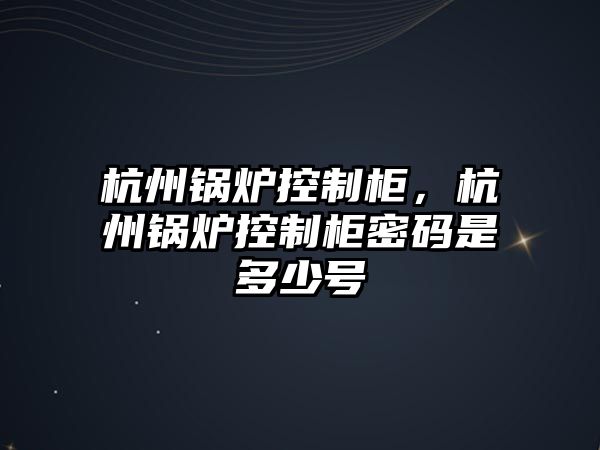 杭州鍋爐控制柜，杭州鍋爐控制柜密碼是多少號