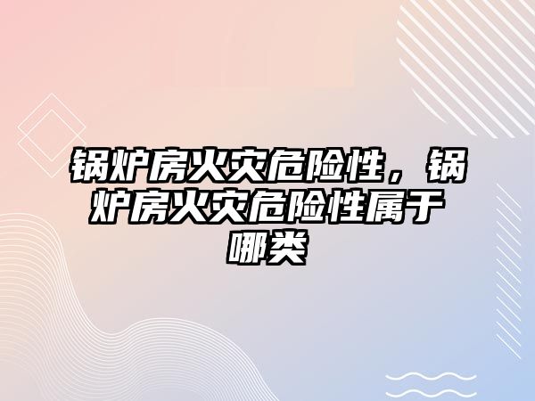 鍋爐房火災危險性，鍋爐房火災危險性屬于哪類