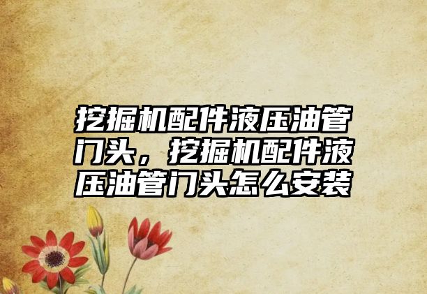 挖掘機配件液壓油管門頭，挖掘機配件液壓油管門頭怎么安裝