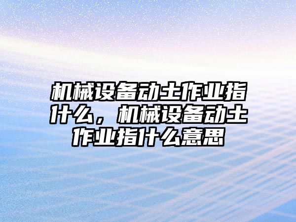 機(jī)械設(shè)備動(dòng)土作業(yè)指什么，機(jī)械設(shè)備動(dòng)土作業(yè)指什么意思