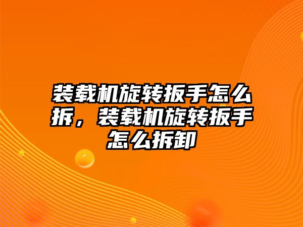 裝載機旋轉(zhuǎn)扳手怎么拆，裝載機旋轉(zhuǎn)扳手怎么拆卸