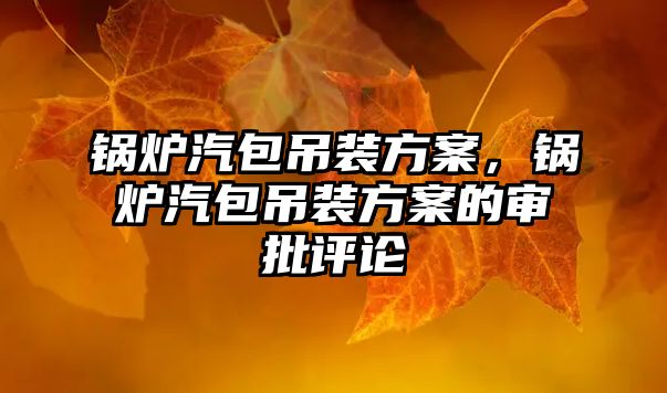 鍋爐汽包吊裝方案，鍋爐汽包吊裝方案的審批評論