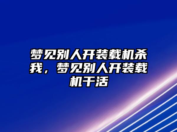 夢見別人開裝載機殺我，夢見別人開裝載機干活