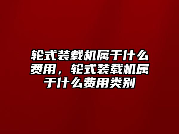 輪式裝載機(jī)屬于什么費(fèi)用，輪式裝載機(jī)屬于什么費(fèi)用類別