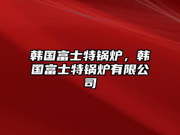 韓國(guó)富士特鍋爐，韓國(guó)富士特鍋爐有限公司