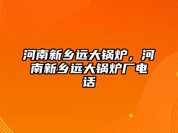 河南新鄉(xiāng)遠大鍋爐，河南新鄉(xiāng)遠大鍋爐廠電話