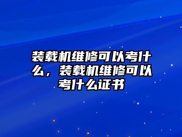 裝載機(jī)維修可以考什么，裝載機(jī)維修可以考什么證書