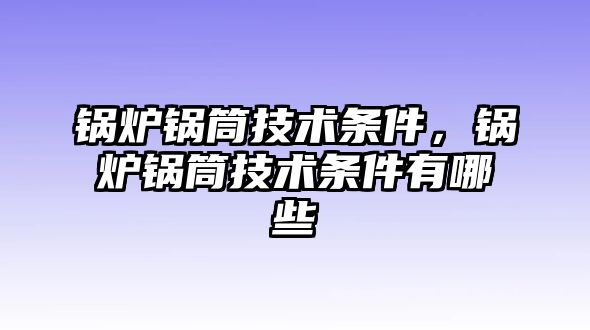 鍋爐鍋筒技術(shù)條件，鍋爐鍋筒技術(shù)條件有哪些