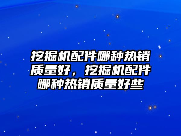 挖掘機(jī)配件哪種熱銷質(zhì)量好，挖掘機(jī)配件哪種熱銷質(zhì)量好些