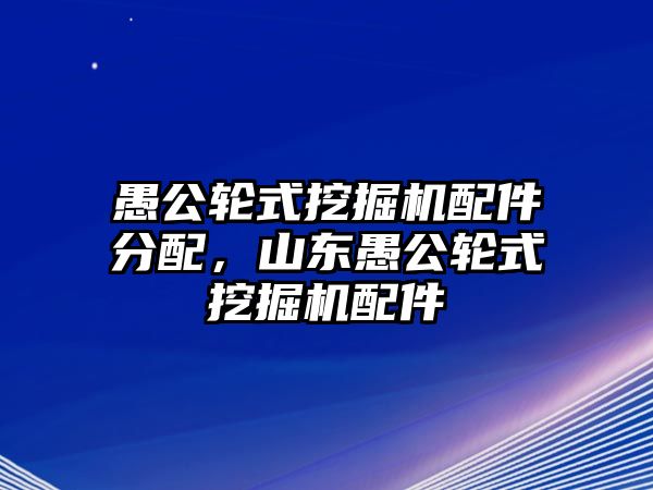 愚公輪式挖掘機(jī)配件分配，山東愚公輪式挖掘機(jī)配件