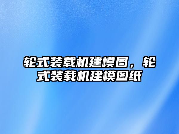 輪式裝載機(jī)建模圖，輪式裝載機(jī)建模圖紙