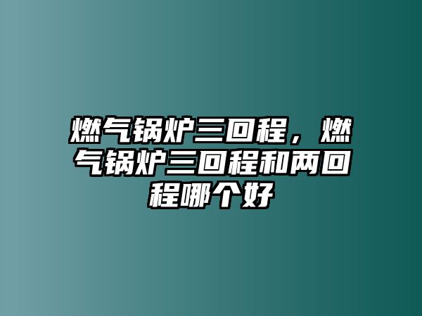 燃?xì)忮仩t三回程，燃?xì)忮仩t三回程和兩回程哪個好