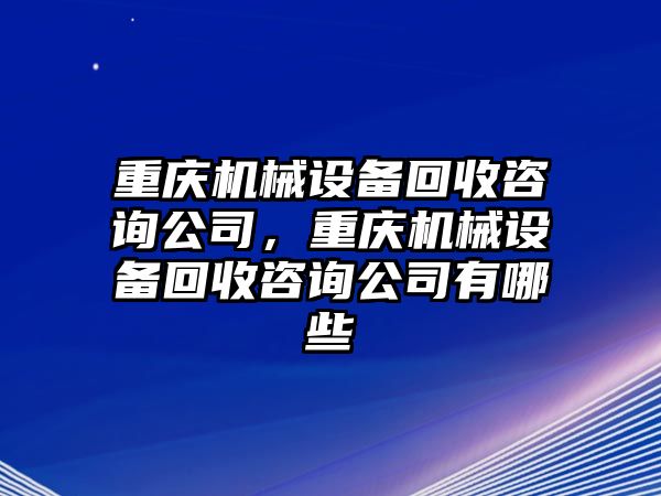 重慶機(jī)械設(shè)備回收咨詢公司，重慶機(jī)械設(shè)備回收咨詢公司有哪些