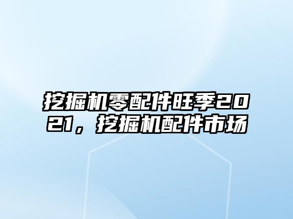 挖掘機零配件旺季2021，挖掘機配件市場