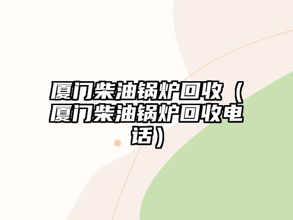 廈門柴油鍋爐回收（廈門柴油鍋爐回收電話）