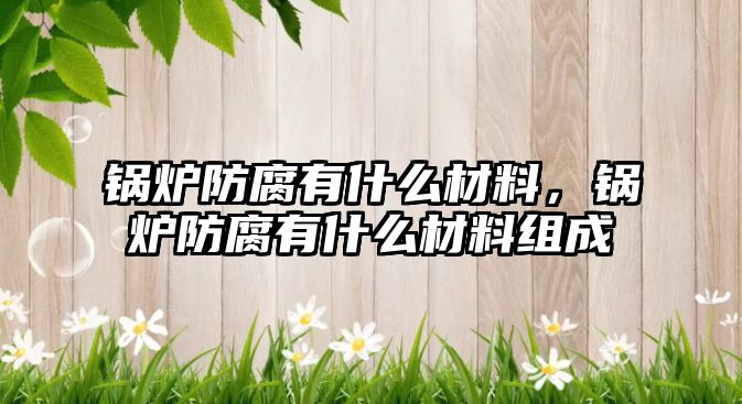 鍋爐防腐有什么材料，鍋爐防腐有什么材料組成