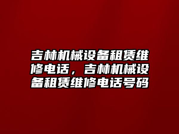 吉林機械設(shè)備租賃維修電話，吉林機械設(shè)備租賃維修電話號碼