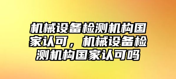 機(jī)械設(shè)備檢測(cè)機(jī)構(gòu)國(guó)家認(rèn)可，機(jī)械設(shè)備檢測(cè)機(jī)構(gòu)國(guó)家認(rèn)可嗎