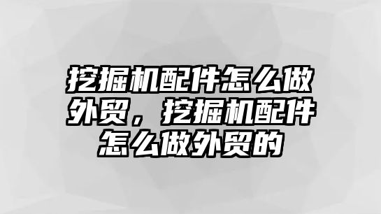 挖掘機(jī)配件怎么做外貿(mào)，挖掘機(jī)配件怎么做外貿(mào)的