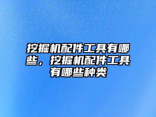 挖掘機配件工具有哪些，挖掘機配件工具有哪些種類