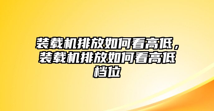 裝載機(jī)排放如何看高低，裝載機(jī)排放如何看高低檔位