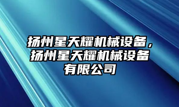 揚州星天耀機械設(shè)備，揚州星天耀機械設(shè)備有限公司